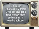  ??  ?? 5.3 million – emotional ITV drama Little Boy Blue got a large Monday night audience for its opening episode.