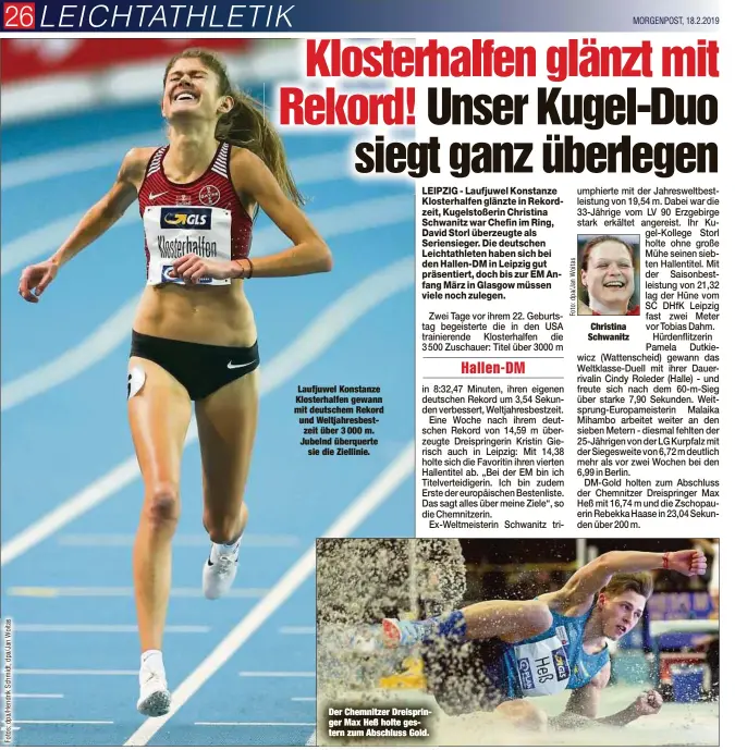  ?? MORGENPOST, 18.2.2019 ?? Laufjuwel Konstanze Klosterhal­fen gewann mit deutschem Rekord und Weltjahres­bestzeit über 3 000 m. Jubelnd überquerte­sie die Ziellinie. Der Chemnitzer Dreispring­er Max Heß holte gestern zum Abschluss Gold. Christina Schwanitz