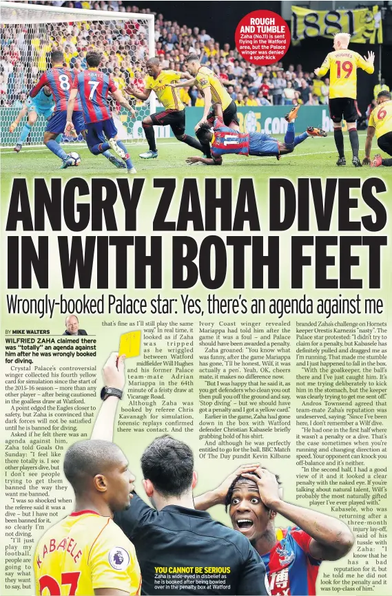  ??  ?? YOU CANNOT BE SERIOUS Zaha is wide-eyed in disbelief as he is booked after being bowled over in the penalty box at Watford ROUGH AND TUMBLE Zaha (No.11) is sent flying in the Watford area, but the Palace winger was denied a spot-kick