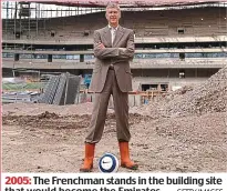  ?? GETTY IMAGES ?? 2005: The Frenchman stands in the building site that would become the Emirates