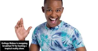  ??  ?? Katlego Maboe is swapping breakfast TV for hosting a tropical reality show.