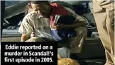  ??  ?? Eddie reported on a murder in Scandal!’s first episode in 2005.