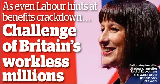  ?? ?? Ballooning benefits: Shadow chancellor Rachel Reeves says she wants to get people back into work