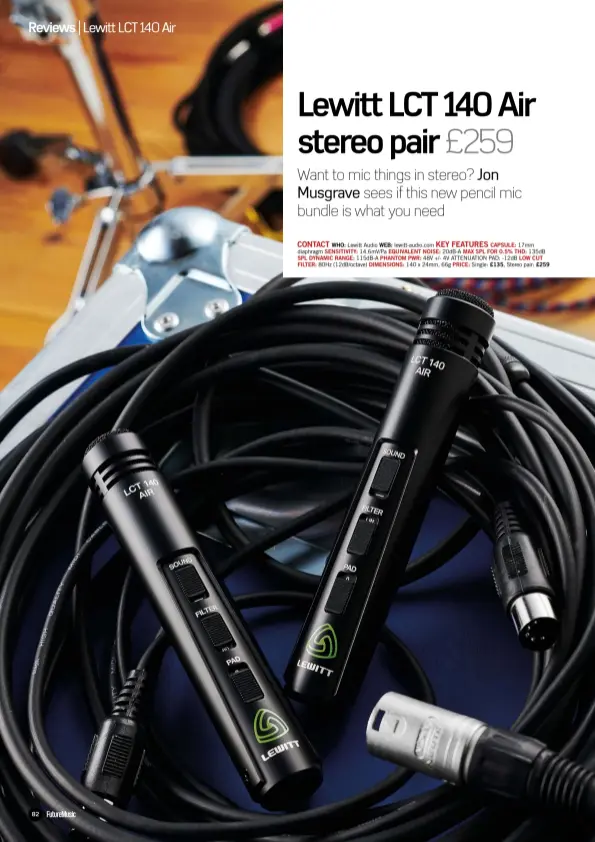  ??  ?? CONTACT KEY FEATURES
WHO: Lewitt Audio WEB: lewitt-audio.com CAPSULE: 17mm diaphragm SENSITIVIT­Y: 14.6mV/Pa EQUIVALENT NOISE: 20dB-A MAX SPL FOR 0.5% THD: 135dB SPL DYNAMIC RANGE: 115dB-A PHANTOM PWR: 48V +/- 4V ATTENUATIO­N PAD: -12dB LOW CUT FILTER: 80Hz (12dB/octave) DIMENSIONS: 140 x 24mm, 66g PRICE: Single: £135, Stereo pair: £259
