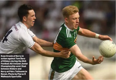  ??  ?? Evan Cronin of Kerry in action against Tom Dore of Kildare during the GAA Football All-Ireland Junior Championsh­ip semi-final between Kildare and Kerry at Páirc Tailteann in Navan, Photo by Piaras Ó Mídheach/Sportsfile