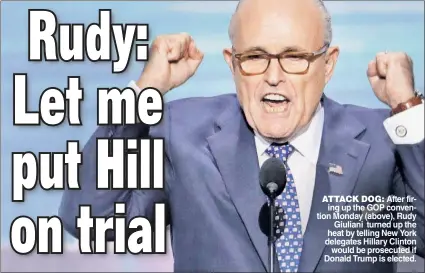  ??  ?? ATTACK DOG: After firing up the GOP convention Monday (above), Rudy Giuliani turned up the heat by telling New York delegates Hillary Clinton would be prosecuted if Donald Trump is elected.