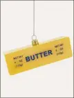  ?? ?? Know a baker or a chef ? Cody Foster & Co. sells a stick of butter ornament among its many selections.