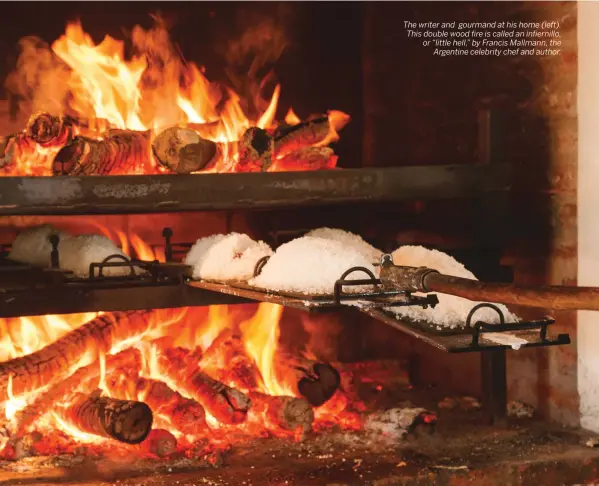  ??  ?? The writer and gourmand at his home (left). This double wood fire is called an infiernill­o, or “little hell,” by Francis Mallmann, the Argentine celebrity chef and author.