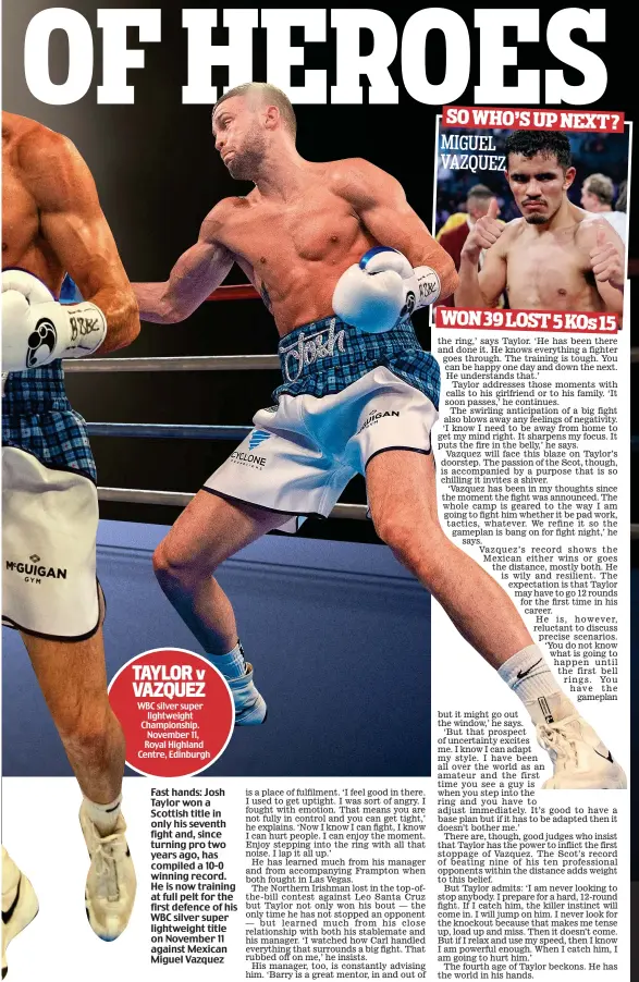  ??  ?? TAYLOR v VAZQUEZ WBC silver super lightweigh­t Championsh­ip. November 11, Royal Highland Centre, Edinburgh Fast hands: Josh Taylor won a Scottish title in only his seventh fight and, since turning pro two years ago, has compiled a 10-0 winning record....