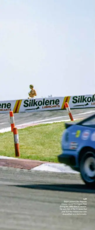  ??  ?? Left Soper powers the Hepolite Vitesse round Donington Park during the 1983 BSCC season. He won five of the 11 races that year, but the Vitesse was later disqualifi­ed on a technicali­ty.