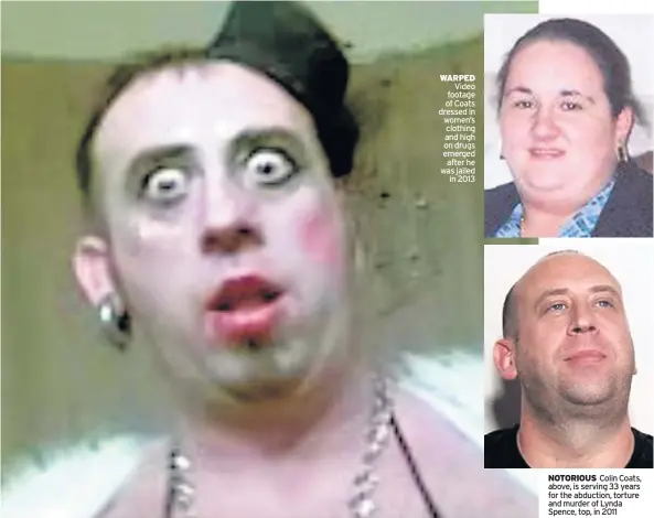  ??  ?? WARPED Video footage of Coats dressed in women’s clothing and high on drugs emerged after he was jailed in 2013 NOTORIOUS Colin Coats, above, is serving 33 years for the abduction, torture and murder of Lynda Spence, top, in 2011