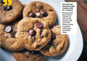  ??  ?? Sea Salt and Chocolate Chip Cookies, $20 for 14 pieces Brown butter gives these cookies an extra nutty oomph, and each soft, chewy cookie is packed with gooey chocolate chips.