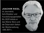  ??  ?? JOACHIM RIEDL ist Journalist, Schriftste­ller und Ausstellun­gsgestalte­r. Bis 2020 leitete er das Wiener Büro und die Österreich-seiten der Wochenzeit­ung »DIE ZEIT«.