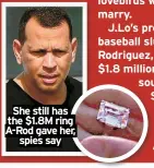  ?? ?? She still has the $1.8M ring A-Rod gave her, spies say