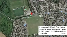  ?? GOOGLE ?? Llangewydd Road, Bryntirion, saw the most fly-tipping cases in Bridgend county borough in 2020/21