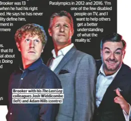  ??  ?? BROOKER WITH HIS The Last Leg
COLLEAGUES JOSH WIDDICOMBE (LEFT) AND ADAM HILLS (CENTRE)