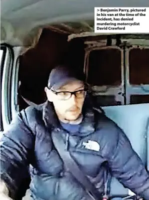  ?? Devon and Cornwall Police ?? > Benjamin Parry, pictured in his van at the time of the incident, has denied murdering motorcycli­st David Crawford