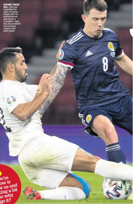 ??  ?? GIVING THEIR ALL Jack has rewarded the faith of Clarke, below, with his performanc­es and reckons Considine, right, has also grabbed his Scotland chance with both hands