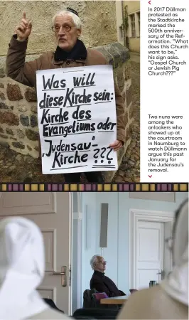  ??  ?? In 2017 Düllman protested as the Stadtkirch­e marked the 500th anniversar­y of the Reformatio­n. “What does this Church want to be,” his sign asks. “Gospel Church or Jewish Pig Church???”
Two nuns were among the onlookers who showed up at the courtroom in Naumburg to watch Düllmann argue this past January for the Judensau’s removal.