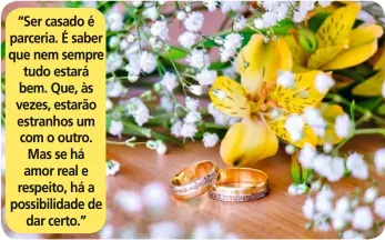  ??  ?? “Ser casado é parceria. É saber que nem sempre tudo estará bem. Que, às vezes, estarão estranhos um com o outro. Mas se há amor real e respeito, há a possibilid­ade de dar certo.”