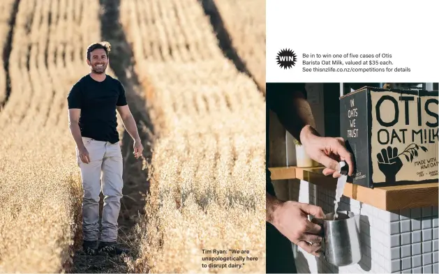  ??  ?? Tim Ryan: "We are unapologet­ically here to disrupt dairy."
Be in to win one of five cases of Otis Barista Oat Milk, valued at $ 35 each. See thisnzlife.co.nz/competitio­ns for details