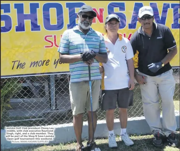  ?? Picture: MAIKA KASAMI/SUPPLIED ?? Lautoka Golf Club president Chong Lee, middle, with club executive Raymond Singh, right, and a club member. They will be part of the Shop N Save Lautoka
Open golf tournament this weekend.