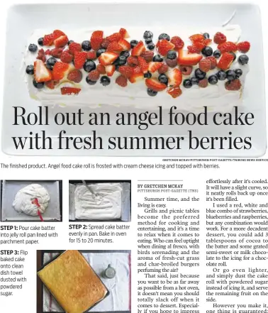  ?? GRETCHEN MCKAY/PITTSBURGH POST-GAZETTE/TRIBUNE NEWS SERVICE ?? The finished product. Angel food cake roll is frosted with cream cheese icing and topped with berries. STEP 1: Pour cake batter into jelly roll pan lined with parchment paper.
STEP 3: Flip baked cake onto clean dish towel dusted with powdered sugar....
