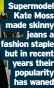  ?? ?? Supermodel Kate Moss made skinny jeans a fashion staple but in recent years their popularity has waned