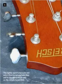  ??  ?? 4 The lightly aged tuners are not only a functional upgrade they add to the old Gretsch vibe on the simple headstock