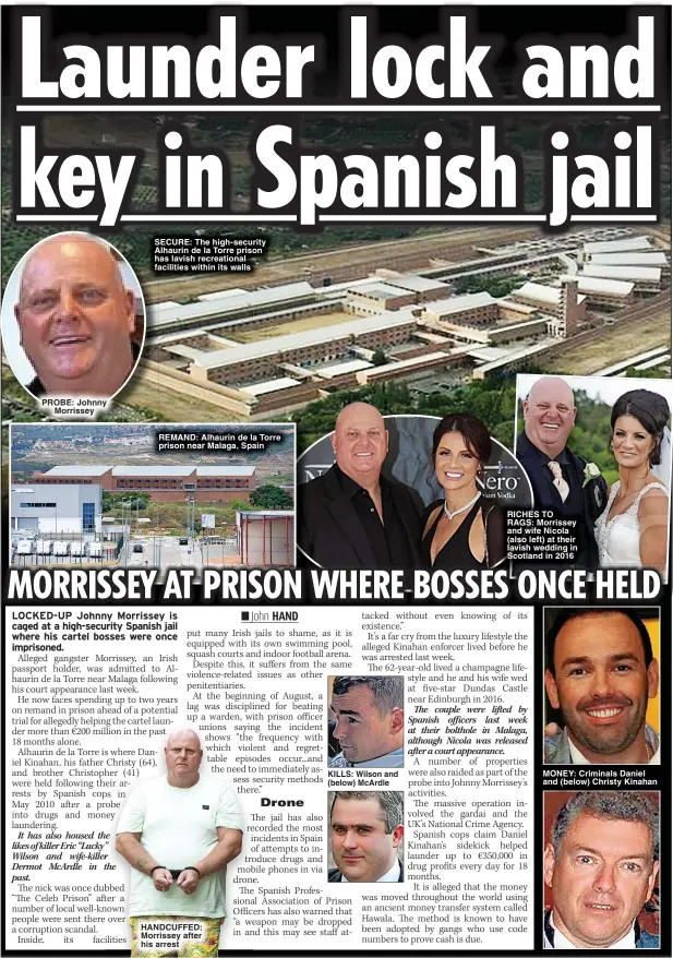  ?? ?? PROBE: Johnny Morrissey
SECURE: The high-security Alhaurin de la Torre prison has lavish recreation­al facilities within its walls
REMAND: Alhaurin de la Torre prison near Malaga, Spain
HANDCUFFED: Morrissey after his arrest
KILLS: Wilson and (below) McArdle
RICHES TO RAGS: Morrissey and wife Nicola (also left) at their lavish wedding in Scotland in 2016
MONEY: Criminals Daniel and (below) Christy Kinahan