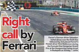  ??  ?? Ferrari’s German driver Sebastian Vettel drives over the finish line followed by 2nd placed Ferrari’s Finnish driver Kimi Raikkonen during the Formula One Hungarian Grand Prix at the Hungarorin­g racing circuit in Budapest on Sunday. –