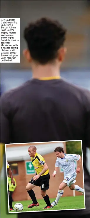  ?? ?? Ben Radcliffe (right) warming up before a Burton Albion Papa John’s Trophy match last season. Below right: Radcliffe rises to score for Mickleover with a header during his loan spell. Below: Former Brewers skipper John Mcgrath on the ball.