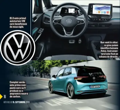  ??  ?? ID.3 este primul autoturism VW care beneficiaz­ă de noua siglă. Complet verde: este prima compactă care va fi produsă cu o amprentră neutră de carbon. Bun venit în viitor: cu greu putem identifica butoane fizice. Instrument­arul este fixat pe coloana de direcție.