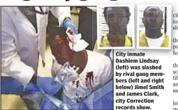  ??  ?? City inmate Dashiem Lindsay (left) was slashed by rival gang members (left and right below) Jimel Smith and James Clark, city Correction records show.