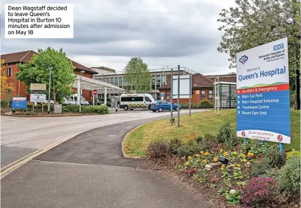  ?? ?? Dean Wagstaff decided to leave Queen’s Hospital in Burton 10 minutes after admission on May 18