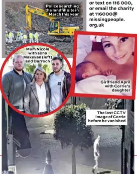  ??  ?? Police searching the landfill site in March this year Mum Nicola with sons Makeyan (left) and Darroch Girlfriend April with Corrie’s daughter The last CCTV image of Corrie before he vanished