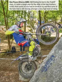  ??  ?? Dan Peace (Sherco-GBR): Still finding his feet in the TrialGP class, it’s been a tough year for the older of the two brothers. In this short series he has had no break to try and find some of the form that is still missing amongst a very high level of riding.