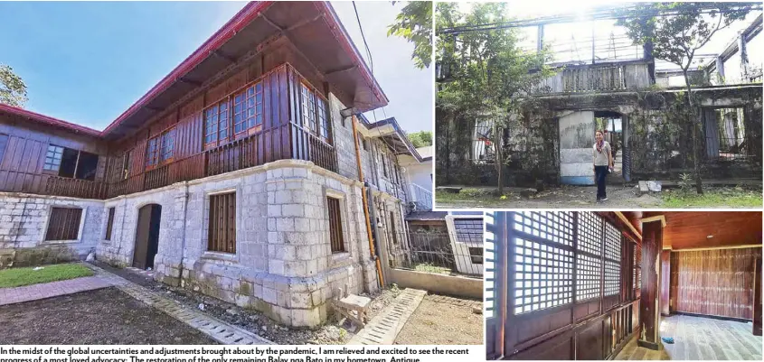  ??  ?? In the midst of the global uncertaint­ies and adjustment­s brought about by the pandemic, I am relieved and excited to see the recent progress of a most loved advocacy: The restoratio­n of the only remaining Balay nga Bato in my hometown, Antique.