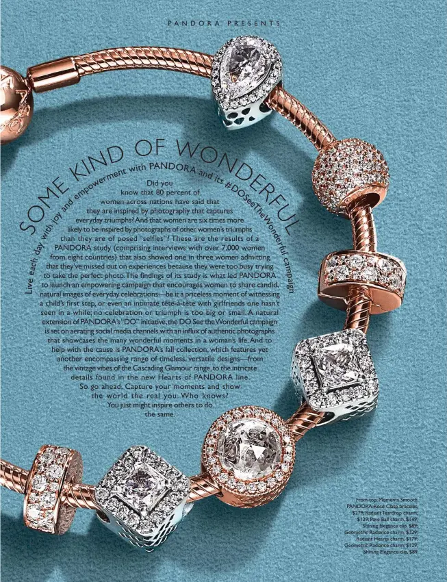  ??  ?? From top: Moments Smooth PANDORA Rose Clasp bracelet, $279; Radiant Teardrop charm, $129; Pave Ball charm, $149; Shining Elegance clip, $89; Geometric Radiance charm, $129; Radiant Hearts charm, $179; Geometric Radiance charm, $129; Shining Elegance...