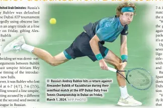  ?? AFP PHOTO ?? Russia’s Andrey Rublev hits a return against Alexander Bublik of Kazakhstan during their semifinal match at the ATP Dubai Duty Free Tennis Championsh­ip in Dubai on Friday, March 1, 2024.