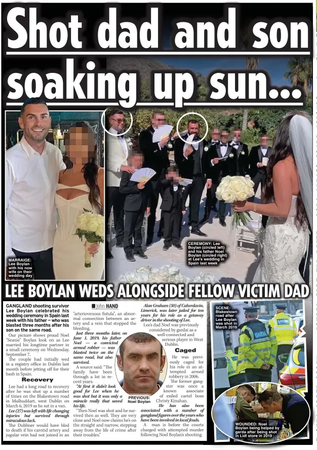  ?? ?? MARRAIGE: Lee Boylan with his now wife on their wedding day
CEREMONY: Lee Boylan (circled left) and his father Noel Boylan (circled right) at Lee’s wedding in Spain last week
SCENE: Blakestown road after Lee Boylan was shot in March 2019
WOUNDED: Noel Boylan being helped by garda after being shot in Lidl store in 2019
FORCE: GardaI on patrol