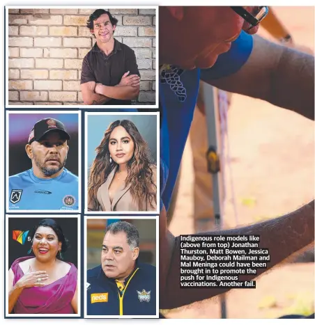  ?? ?? Indigenous role models like (above from top) Jonathan Thurston, Matt Bowen, Jessica Mauboy, Deborah Mailman and Mal Meninga could have been brought in to promote the push for Indigenous vaccinatio­ns. Another fail.