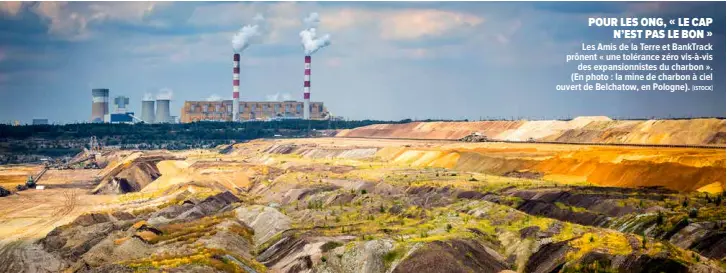  ?? "ISTOCK# ?? POUR LES ONG, !"LE CAP N’EST PAS LE BON"# Les Amis de la Terre et BankTrack prônent «!une tolérance zéro vis-à-vis des expansionn­istes du charbon!». (En photo : la mine de charbon à ciel ouvert de Belchatow, en Pologne).