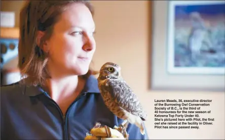 ?? Contribute­d photo ?? Lauren Meads, 36, executive director of the Burrowing Owl Conservati­on Society of B.C., is the third of 40 honourees for the new season of Kelowna Top Forty Under 40. She’s pictured here with Pilot, the first owl she raised at the facility in Oliver....