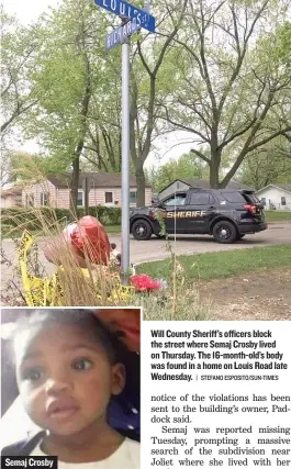  ?? | STEFANO ESPOSITO/ SUN- TIMES ?? Semaj Crosby Will County Sheriff’s officers block the street where Semaj Crosby lived on Thursday. The 16- month- old’s body was found in a home on Louis Road late Wednesday.