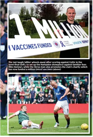  ??  ?? The last laugh: Miller wheels away after scoring against Celtic in the semi-final (left), to set up the Hampden showpiece against familiar foes Hibs (below), while the Ibrox man also promotes the club’s charity which has now funded a million Unicef vaccines (above)