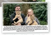  ??  ?? In March Reece (pictured with his girlfriend Annie Hughes, 22) was contacted by his local council, who told him the developmen­t requires to planning permission and he must put forward an applicatio­n asking keep the animals at his farm