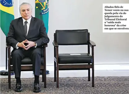  ??  ?? Aliados fiéis de Temer veem na sua queda pela via do julgamento do Tribunal Eleitoral a “saída mais honrosa” da crise em que se envolveu