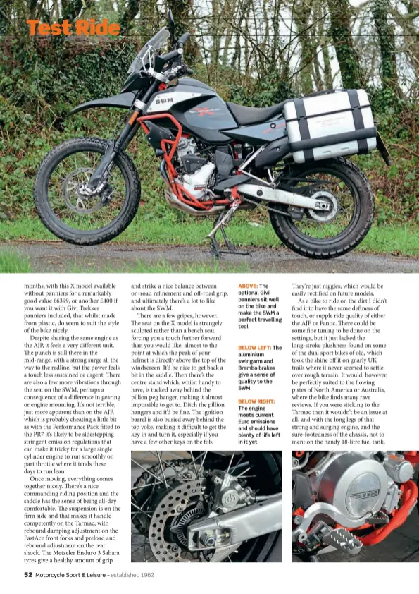  ??  ?? ABOVE:The optional Givi panniers sit well on the bike and make the SWMa perfect travelling tool BELOWLEFT:The aluminium swingarm and Brembo brakes give a sense of quality to the SWM
BELOWRIGHT: The engine meets current Euroemissi­ons and shouldhave plenty of life left in it yet