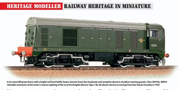  ??  ?? In its smart BR green livery with a bright red front buffer beam, bonnet-front disc headcode and complete absence of yellow warning panels, Class 20/0 No. D8015 rekindles memories of the writer’s chance sighting of the very first English Electric Type 1 Bo-Bo diesel-electric to emerge from the Vulcan Foundry in 1957.